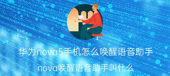 华为nova5手机怎么唤醒语音助手 nova唤醒语音助手叫什么？